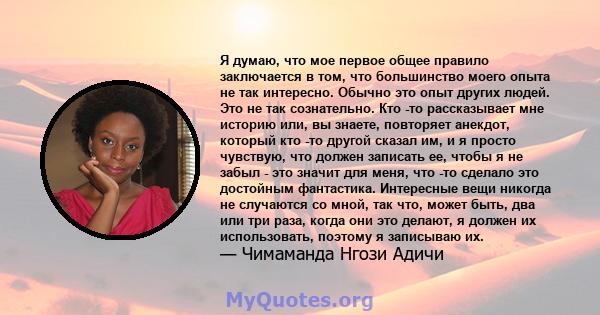 Я думаю, что мое первое общее правило заключается в том, что большинство моего опыта не так интересно. Обычно это опыт других людей. Это не так сознательно. Кто -то рассказывает мне историю или, вы знаете, повторяет