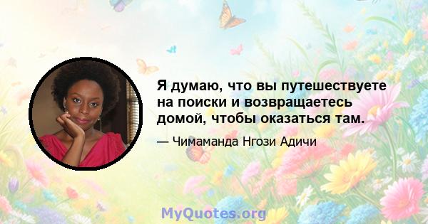 Я думаю, что вы путешествуете на поиски и возвращаетесь домой, чтобы оказаться там.