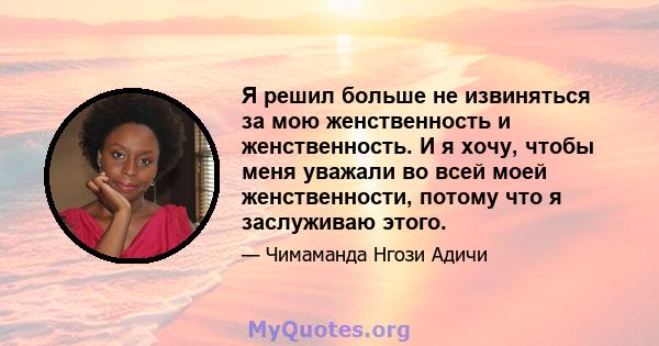 Я решил больше не извиняться за мою женственность и женственность. И я хочу, чтобы меня уважали во всей моей женственности, потому что я заслуживаю этого.