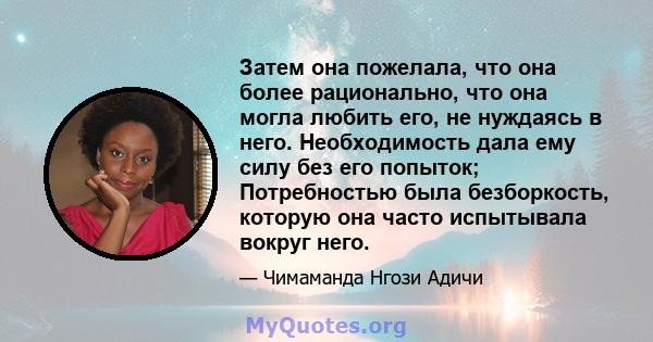 Затем она пожелала, что она более рационально, что она могла любить его, не нуждаясь в него. Необходимость дала ему силу без его попыток; Потребностью была безборкость, которую она часто испытывала вокруг него.