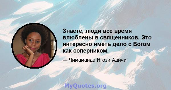 Знаете, люди все время влюблены в священников. Это интересно иметь дело с Богом как соперником.