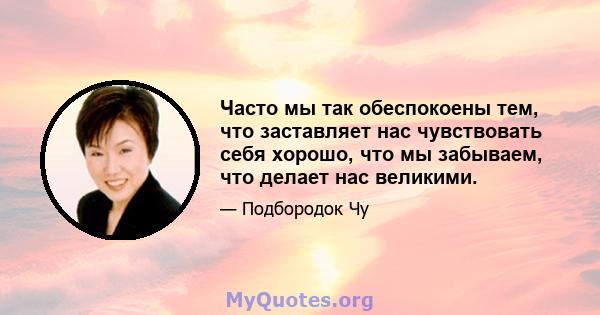 Часто мы так обеспокоены тем, что заставляет нас чувствовать себя хорошо, что мы забываем, что делает нас великими.