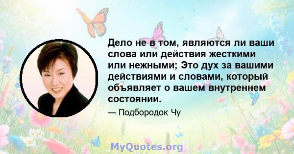 Дело не в том, являются ли ваши слова или действия жесткими или нежными; Это дух за вашими действиями и словами, который объявляет о вашем внутреннем состоянии.