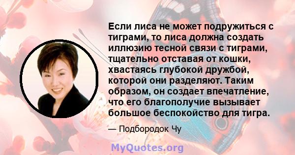 Если лиса не может подружиться с тиграми, то лиса должна создать иллюзию тесной связи с тиграми, тщательно отставая от кошки, хвастаясь глубокой дружбой, которой они разделяют. Таким образом, он создает впечатление, что 