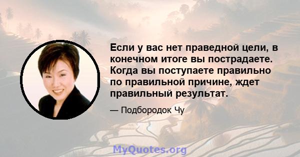 Если у вас нет праведной цели, в конечном итоге вы пострадаете. Когда вы поступаете правильно по правильной причине, ждет правильный результат.