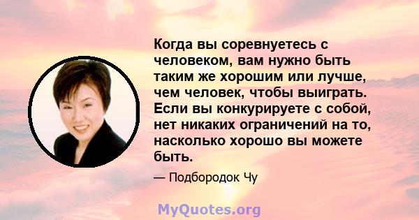 Когда вы соревнуетесь с человеком, вам нужно быть таким же хорошим или лучше, чем человек, чтобы выиграть. Если вы конкурируете с собой, нет никаких ограничений на то, насколько хорошо вы можете быть.