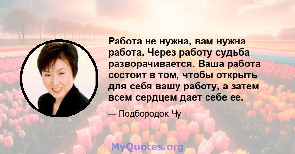 Работа не нужна, вам нужна работа. Через работу судьба разворачивается. Ваша работа состоит в том, чтобы открыть для себя вашу работу, а затем всем сердцем дает себе ее.