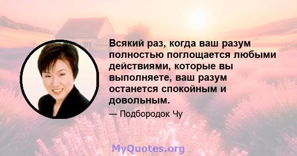 Всякий раз, когда ваш разум полностью поглощается любыми действиями, которые вы выполняете, ваш разум останется спокойным и довольным.