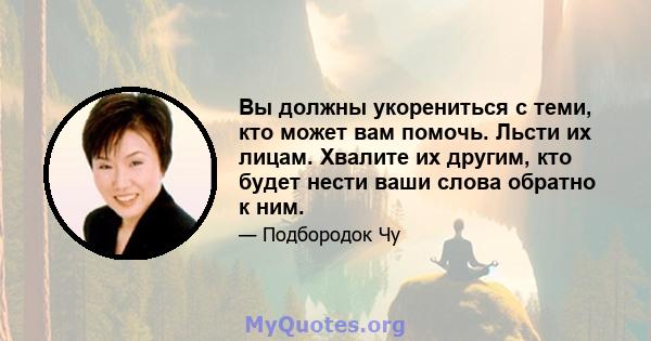 Вы должны укорениться с теми, кто может вам помочь. Льсти их лицам. Хвалите их другим, кто будет нести ваши слова обратно к ним.