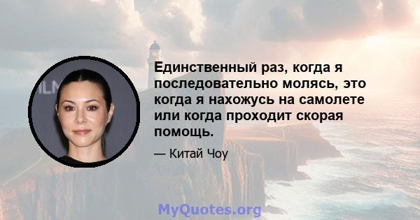 Единственный раз, когда я последовательно молясь, это когда я нахожусь на самолете или когда проходит скорая помощь.