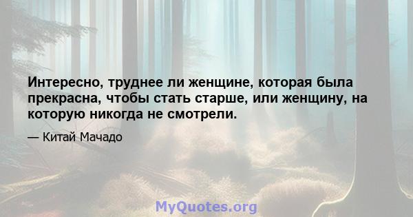 Интересно, труднее ли женщине, которая была прекрасна, чтобы стать старше, или женщину, на которую никогда не смотрели.