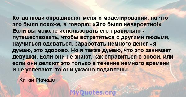 Когда люди спрашивают меня о моделировании, на что это было похоже, я говорю: «Это было невероятно!» Если вы можете использовать его правильно - путешествовать, чтобы встретиться с другими людьми, научиться одеваться,