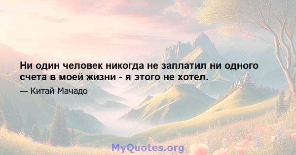 Ни один человек никогда не заплатил ни одного счета в моей жизни - я этого не хотел.