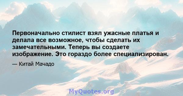 Первоначально стилист взял ужасные платья и делала все возможное, чтобы сделать их замечательными. Теперь вы создаете изображение. Это гораздо более специализирован.