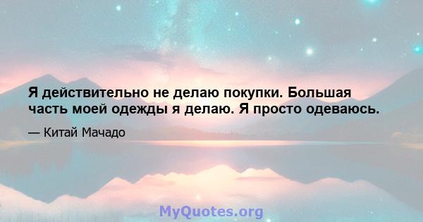 Я действительно не делаю покупки. Большая часть моей одежды я делаю. Я просто одеваюсь.