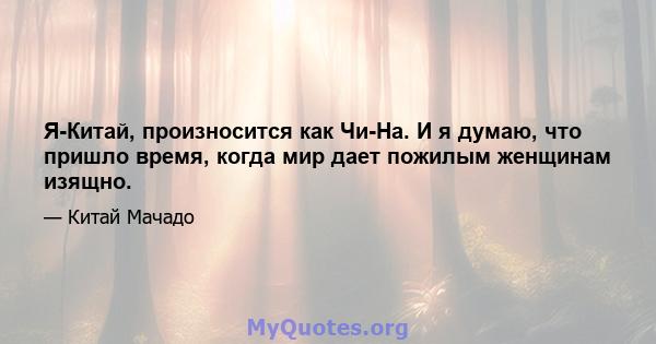 Я-Китай, произносится как Чи-На. И я думаю, что пришло время, когда мир дает пожилым женщинам изящно.