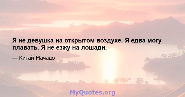 Я не девушка на открытом воздухе. Я едва могу плавать. Я не езжу на лошади.