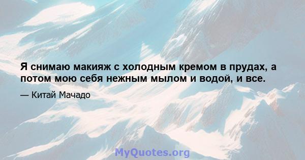 Я снимаю макияж с холодным кремом в прудах, а потом мою себя нежным мылом и водой, и все.