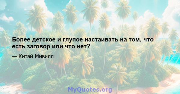 Более детское и глупое настаивать на том, что есть заговор или что нет?