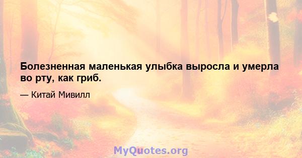 Болезненная маленькая улыбка выросла и умерла во рту, как гриб.