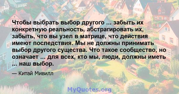 Чтобы выбрать выбор другого ... забыть их конкретную реальность, абстрагировать их, забыть, что вы узел в матрице, что действия имеют последствия. Мы не должны принимать выбор другого существа. Что такое сообщество, но