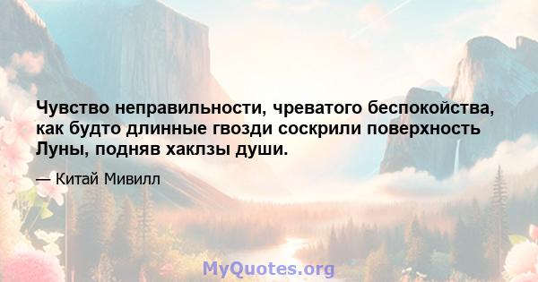 Чувство неправильности, чреватого беспокойства, как будто длинные гвозди соскрили поверхность Луны, подняв хаклзы души.