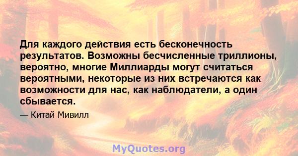 Для каждого действия есть бесконечность результатов. Возможны бесчисленные триллионы, вероятно, многие Миллиарды могут считаться вероятными, некоторые из них встречаются как возможности для нас, как наблюдатели, а один