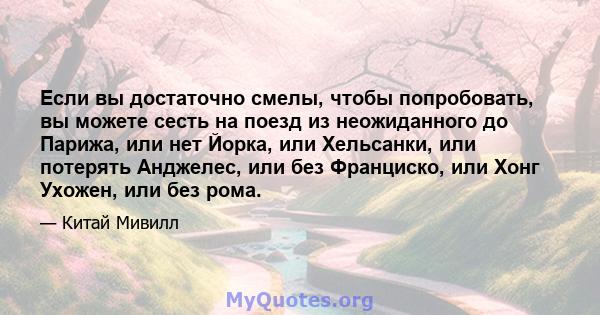 Если вы достаточно смелы, чтобы попробовать, вы можете сесть на поезд из неожиданного до Парижа, или нет Йорка, или Хельсанки, или потерять Анджелес, или без Франциско, или Хонг Ухожен, или без рома.