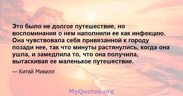 Это было не долгое путешествие, но воспоминания о нем наполнили ее как инфекцию. Она чувствовала себя привязанной к городу позади нее, так что минуты растянулись, когда она ушла, и замедлила то, что она получила,