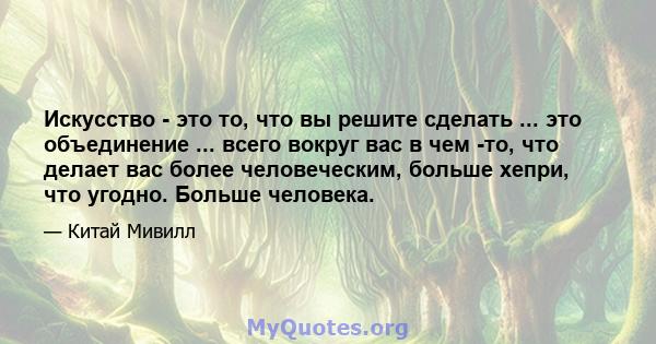 Искусство - это то, что вы решите сделать ... это объединение ... всего вокруг вас в чем -то, что делает вас более человеческим, больше хепри, что угодно. Больше человека.