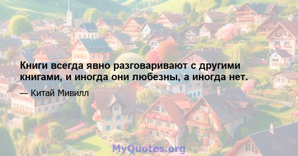 Книги всегда явно разговаривают с другими книгами, и иногда они любезны, а иногда нет.