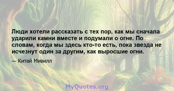 Люди хотели рассказать с тех пор, как мы сначала ударили камни вместе и подумали о огне. По словам, когда мы здесь кто-то есть, пока звезда не исчезнут один за другим, как выросшие огни.