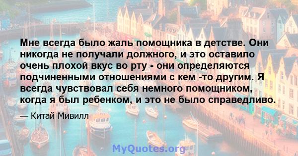 Мне всегда было жаль помощника в детстве. Они никогда не получали должного, и это оставило очень плохой вкус во рту - они определяются подчиненными отношениями с кем -то другим. Я всегда чувствовал себя немного