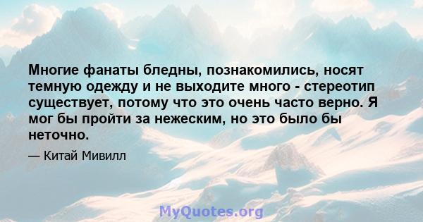 Многие фанаты бледны, познакомились, носят темную одежду и не выходите много - стереотип существует, потому что это очень часто верно. Я мог бы пройти за нежеским, но это было бы неточно.