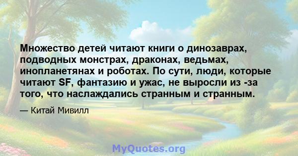 Множество детей читают книги о динозаврах, подводных монстрах, драконах, ведьмах, инопланетянах и роботах. По сути, люди, которые читают SF, фантазию и ужас, не выросли из -за того, что наслаждались странным и странным.