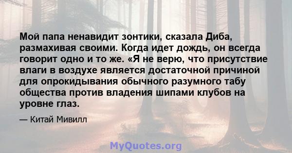 Мой папа ненавидит зонтики, сказала Диба, размахивая своими. Когда идет дождь, он всегда говорит одно и то же. «Я не верю, что присутствие влаги в воздухе является достаточной причиной для опрокидывания обычного