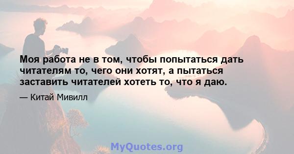 Моя работа не в том, чтобы попытаться дать читателям то, чего они хотят, а пытаться заставить читателей хотеть то, что я даю.