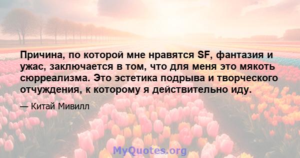 Причина, по которой мне нравятся SF, фантазия и ужас, заключается в том, что для меня это мякоть сюрреализма. Это эстетика подрыва и творческого отчуждения, к которому я действительно иду.