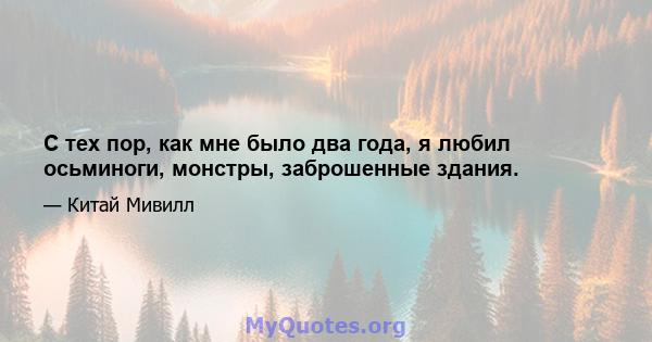 С тех пор, как мне было два года, я любил осьминоги, монстры, заброшенные здания.