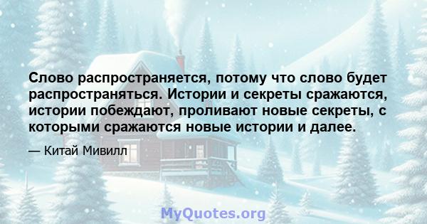 Слово распространяется, потому что слово будет распространяться. Истории и секреты сражаются, истории побеждают, проливают новые секреты, с которыми сражаются новые истории и далее.