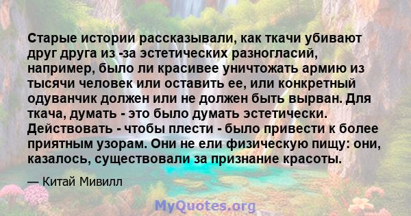 Старые истории рассказывали, как ткачи убивают друг друга из -за эстетических разногласий, например, было ли красивее уничтожать армию из тысячи человек или оставить ее, или конкретный одуванчик должен или не должен