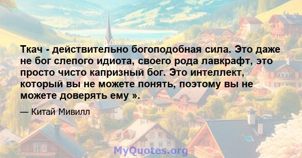 Ткач - действительно богоподобная сила. Это даже не бог слепого идиота, своего рода лавкрафт, это просто чисто капризный бог. Это интеллект, который вы не можете понять, поэтому вы не можете доверять ему ».