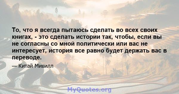 То, что я всегда пытаюсь сделать во всех своих книгах, - это сделать истории так, чтобы, если вы не согласны со мной политически или вас не интересует, история все равно будет держать вас в переводе.