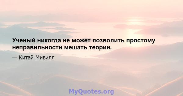 Ученый никогда не может позволить простому неправильности мешать теории.