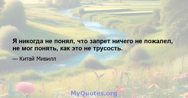 Я никогда не понял, что запрет ничего не пожалел, не мог понять, как это не трусость.