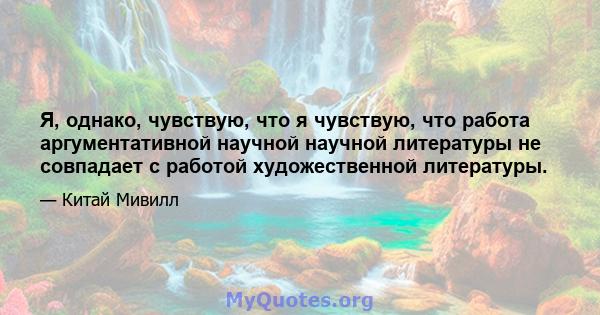 Я, однако, чувствую, что я чувствую, что работа аргументативной научной научной литературы не совпадает с работой художественной литературы.