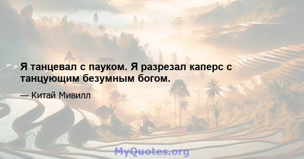 Я танцевал с пауком. Я разрезал каперс с танцующим безумным богом.