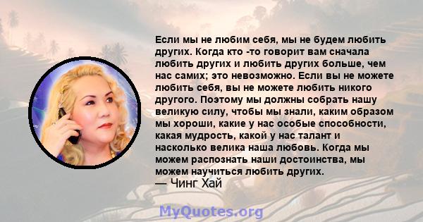 Если мы не любим себя, мы не будем любить других. Когда кто -то говорит вам сначала любить других и любить других больше, чем нас самих; это невозможно. Если вы не можете любить себя, вы не можете любить никого другого. 