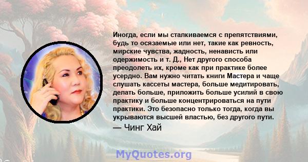 Иногда, если мы сталкиваемся с препятствиями, будь то осязаемые или нет, такие как ревность, мирские чувства, жадность, ненависть или одержимость и т. Д., Нет другого способа преодолеть их, кроме как при практике более