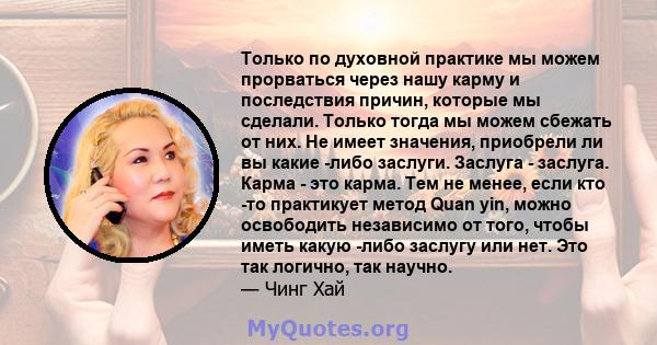 Только по духовной практике мы можем прорваться через нашу карму и последствия причин, которые мы сделали. Только тогда мы можем сбежать от них. Не имеет значения, приобрели ли вы какие -либо заслуги. Заслуга - заслуга. 